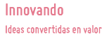 INNOVANDO. Ideas convertidas en valor